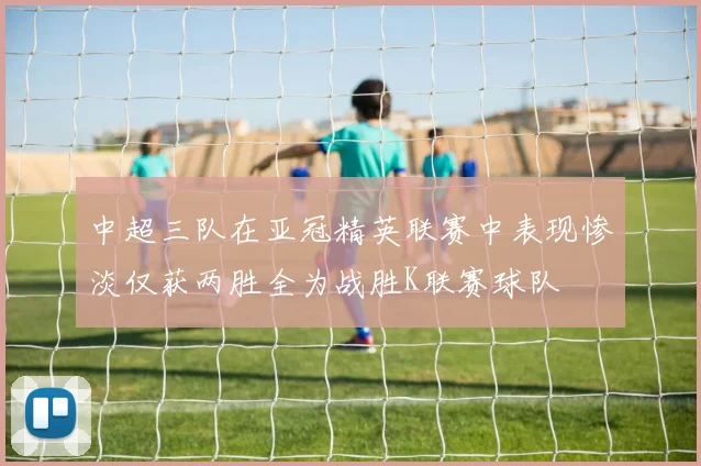 中超三队在亚冠精英联赛中表现惨淡仅获两胜全为战胜K联赛球队