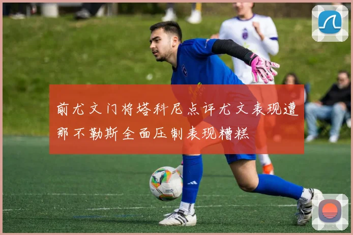 前尤文门将塔科尼点评尤文表现遭那不勒斯全面压制表现糟糕