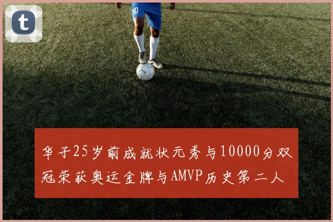 华子25岁前成就状元秀与10000分双冠荣获奥运金牌与AMVP历史第二人比肩老詹