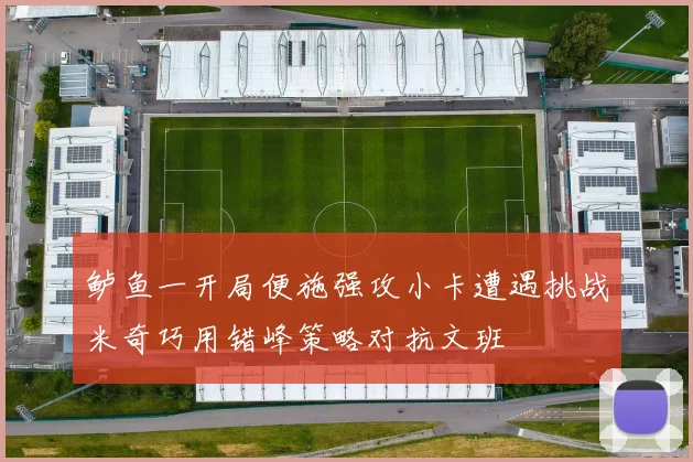 鲈鱼一开局便施强攻小卡遭遇挑战米奇巧用错峰策略对抗文班