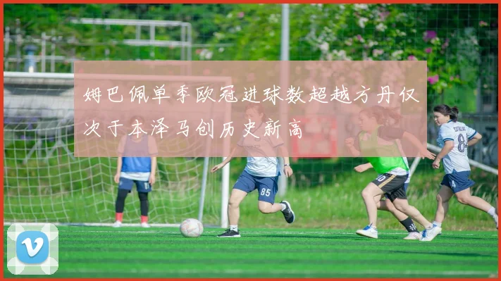 姆巴佩单季欧冠进球数超越方丹仅次于本泽马创历史新高