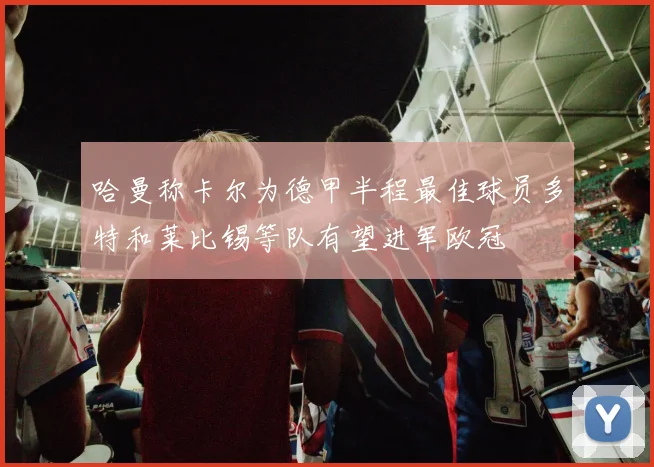 哈曼称卡尔为德甲半程最佳球员多特和莱比锡等队有望进军欧冠