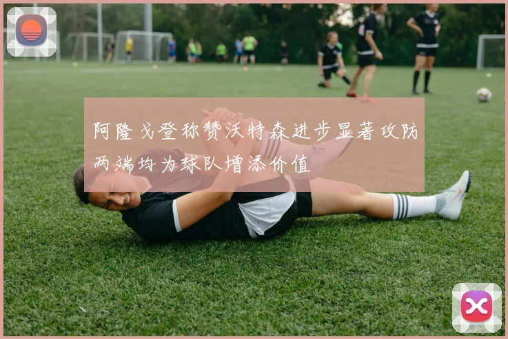 阿隆戈登称赞沃特森进步显著攻防两端均为球队增添价值