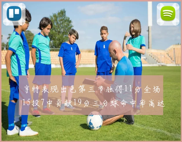 亨特表现出色第三节独得11分全场15投7中贡献19分三分球命中率高达375