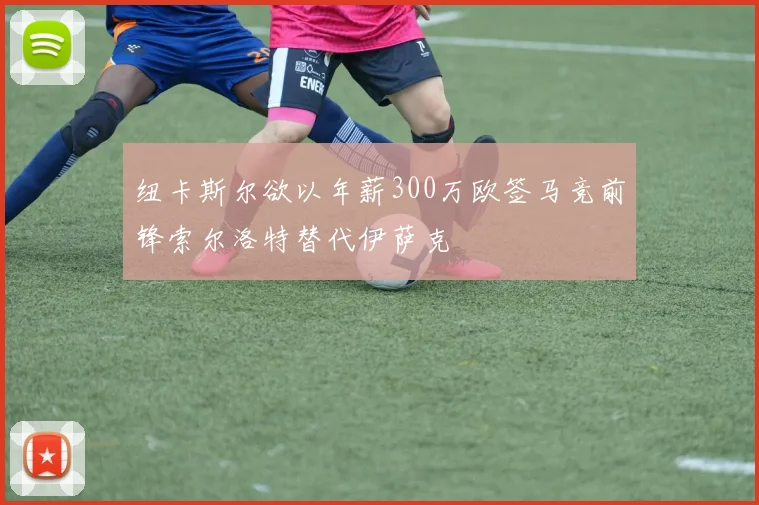 纽卡斯尔欲以年薪300万欧签马竞前锋索尔洛特替代伊萨克