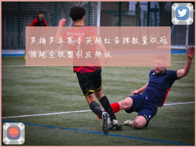 罗梅罗本赛季英超红黄牌数量双冠领跑全联盟引发热议