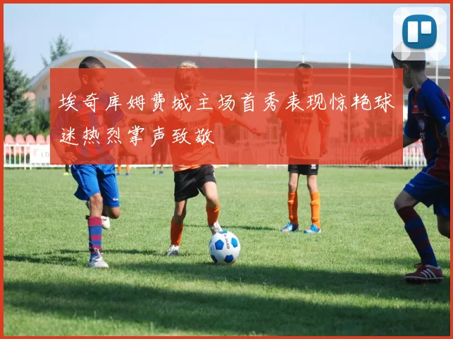 埃奇库姆费城主场首秀表现惊艳球迷热烈掌声致敬