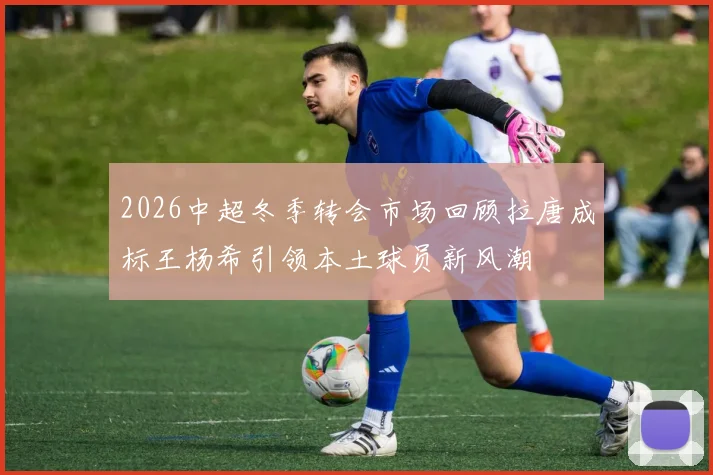 2026中超冬季转会市场回顾拉唐成标王杨希引领本土球员新风潮