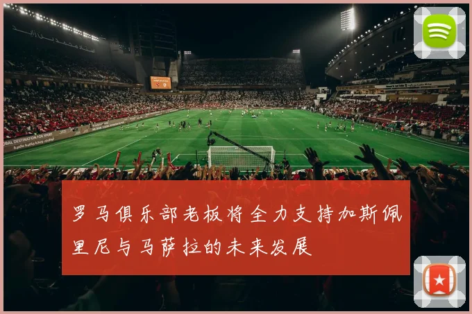 罗马俱乐部老板将全力支持加斯佩里尼与马萨拉的未来发展