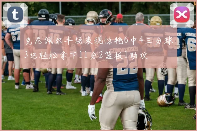 克尼佩尔半场表现惊艳6中4三分球3记轻松拿下11分2篮板1助攻