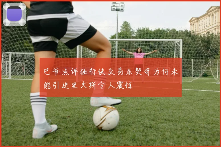 巴爷点评独行侠交易东契奇为何未能引进里夫斯令人震惊