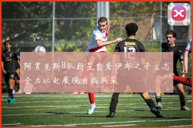 阿贾克斯B队新星首秀伊布之子立志全力以赴展现自我风采
