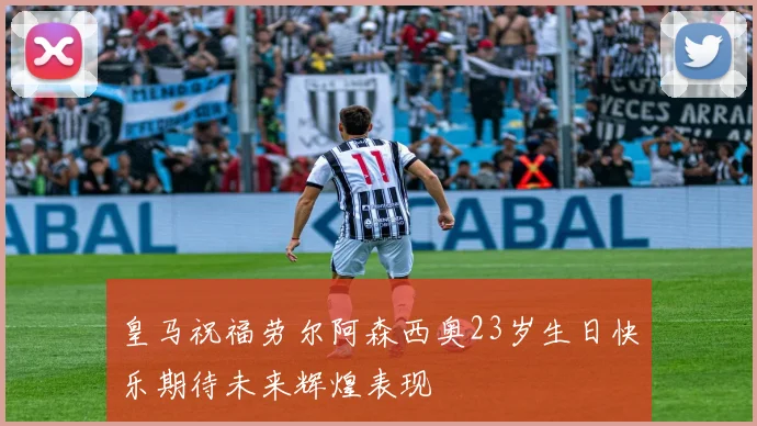 皇马祝福劳尔阿森西奥23岁生日快乐期待未来辉煌表现