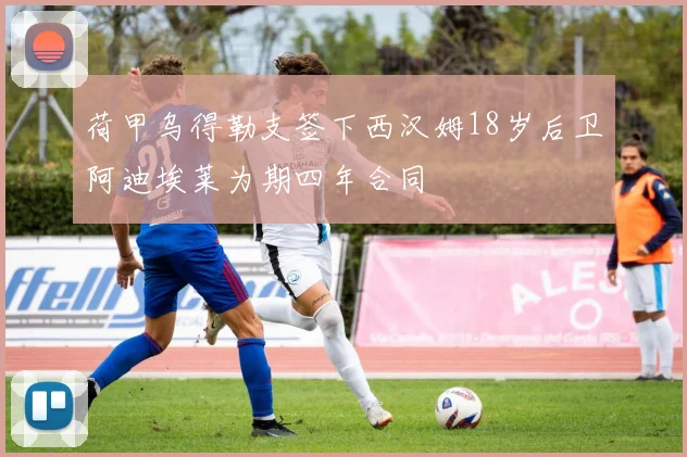 荷甲乌得勒支签下西汉姆18岁后卫阿迪埃莱为期四年合同