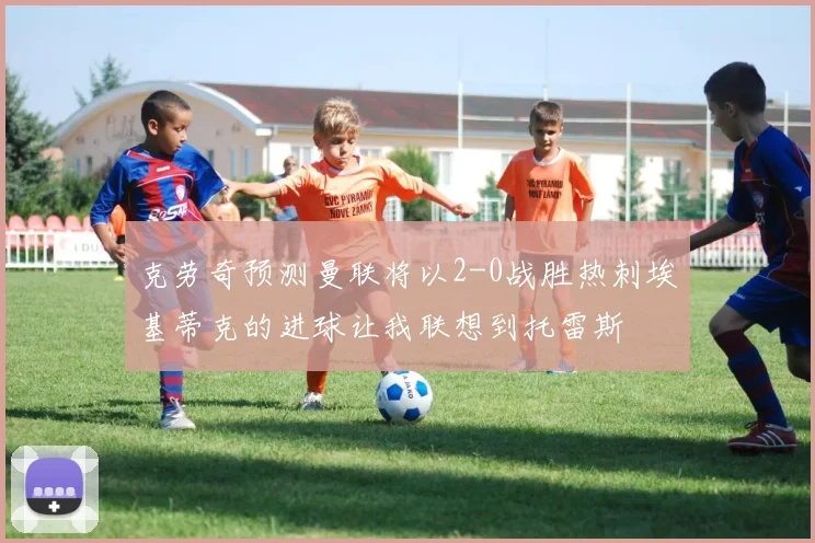 克劳奇预测曼联将以2-0战胜热刺埃基蒂克的进球让我联想到托雷斯