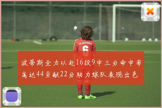 波蒂斯全力以赴16投9中三分命中率高达44贡献22分助力球队表现出色