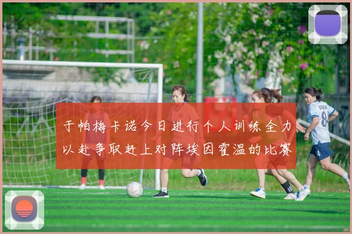 于帕梅卡诺今日进行个人训练全力以赴争取赶上对阵埃因霍温的比赛