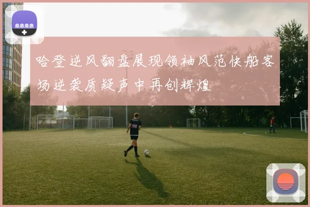 哈登逆风翻盘展现领袖风范快船客场逆袭质疑声中再创辉煌