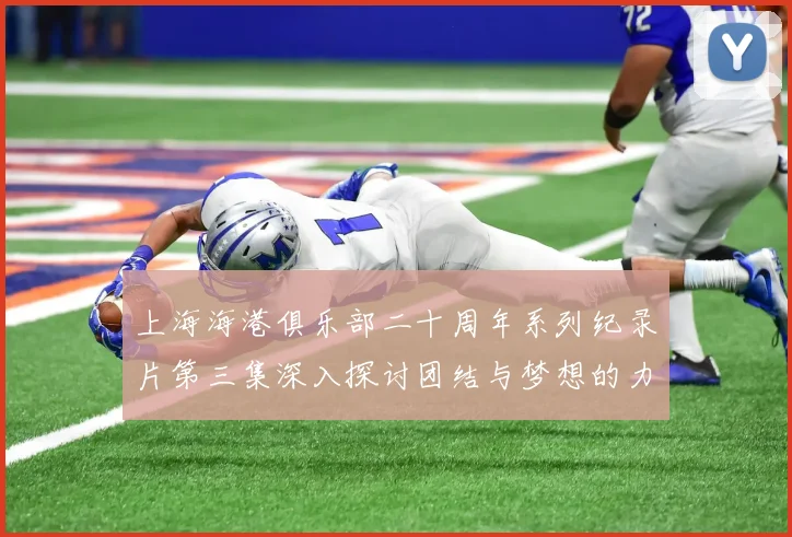 上海海港俱乐部二十周年系列纪录片第三集深入探讨团结与梦想的力量