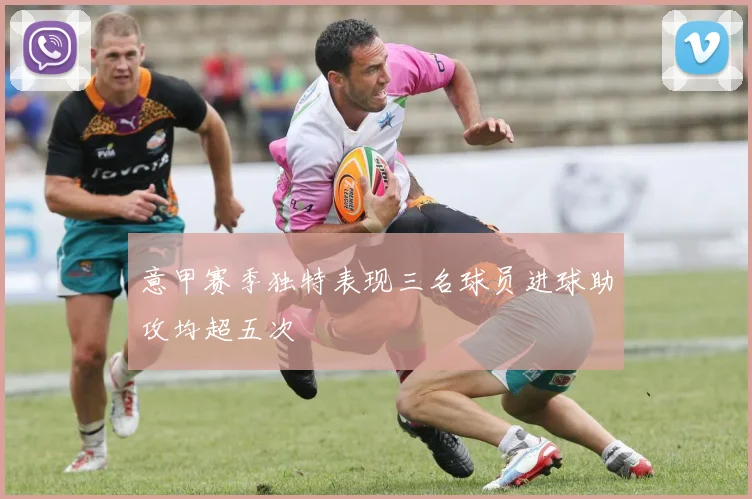 意甲赛季独特表现三名球员进球助攻均超五次