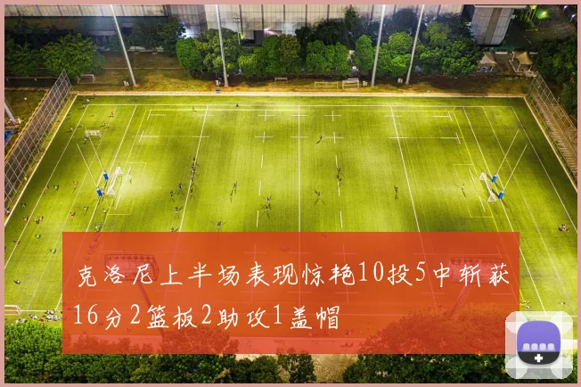 克洛尼上半场表现惊艳10投5中斩获16分2篮板2助攻1盖帽
