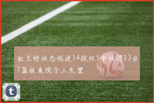 杜兰特状态低迷14投仅5中仅得13分7篮板表现令人失望