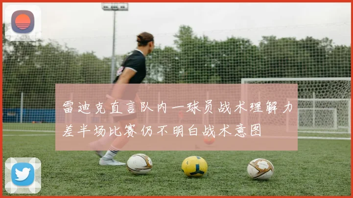雷迪克直言队内一球员战术理解力差半场比赛仍不明白战术意图