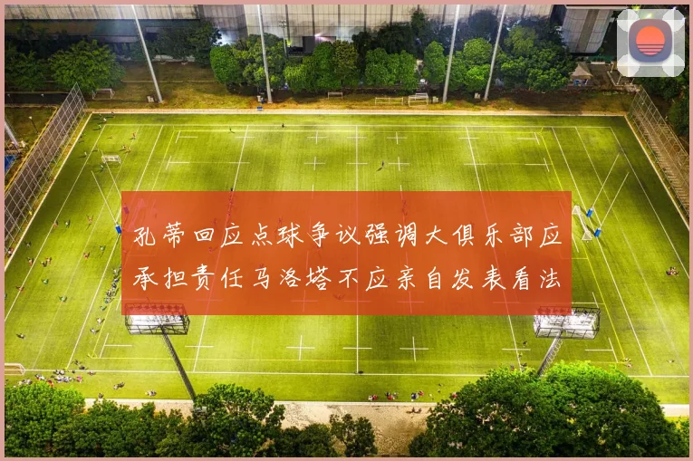 孔蒂回应点球争议强调大俱乐部应承担责任马洛塔不应亲自发表看法