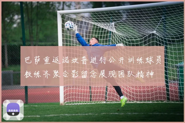 巴萨重返诺坎普进行公开训练球员教练齐聚合影留念展现团队精神