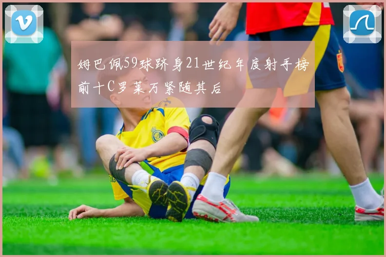 姆巴佩59球跻身21世纪年度射手榜前十C罗莱万紧随其后
