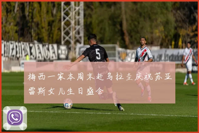 梅西一家本周末赴乌拉圭庆祝苏亚雷斯女儿生日盛会