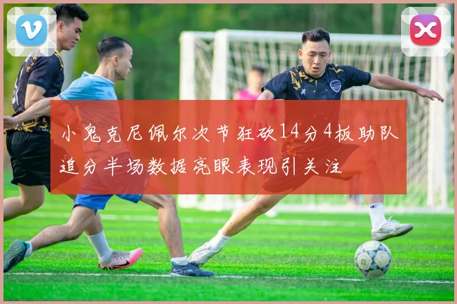 小鬼克尼佩尔次节狂砍14分4板助队追分半场数据亮眼表现引关注