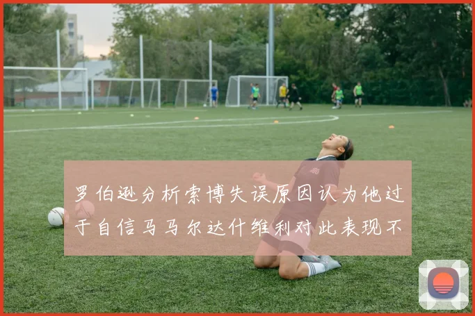 罗伯逊分析索博失误原因认为他过于自信马马尔达什维利对此表现不满