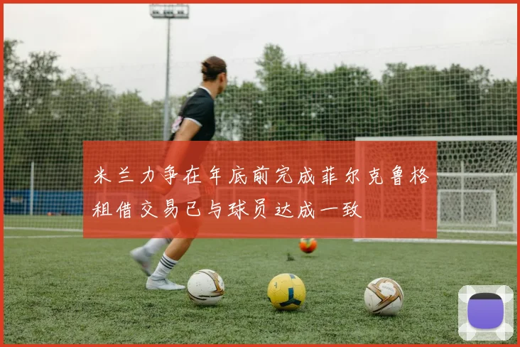 米兰力争在年底前完成菲尔克鲁格租借交易已与球员达成一致