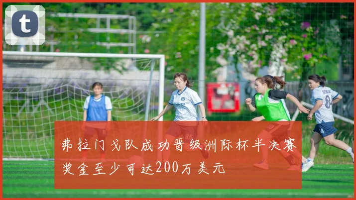 弗拉门戈队成功晋级洲际杯半决赛奖金至少可达200万美元