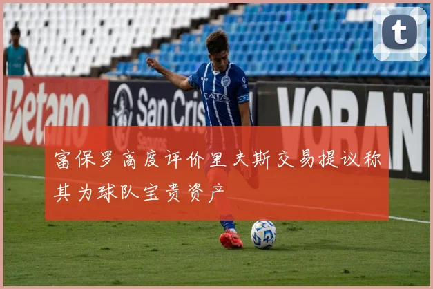 富保罗高度评价里夫斯交易提议称其为球队宝贵资产