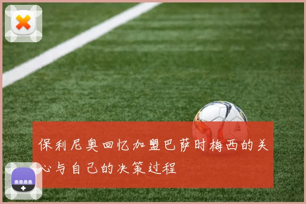 保利尼奥回忆加盟巴萨时梅西的关心与自己的决策过程