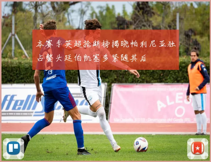 本赛季英超抢断榜揭晓帕利尼亚独占鳌头廷伯凯塞多紧随其后