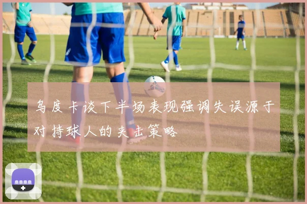 乌度卡谈下半场表现强调失误源于对持球人的夹击策略