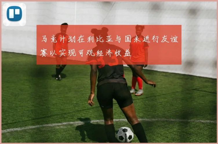 马竞计划在利比亚与国米进行友谊赛以实现可观经济收益
