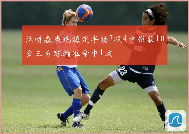 沃特森表现稳定半场7投4中斩获10分三分球精准命中1次