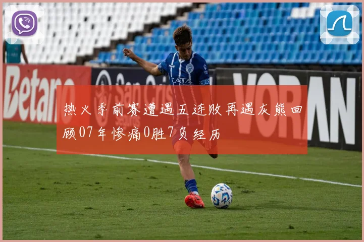 热火季前赛遭遇五连败再遇灰熊回顾07年惨痛0胜7负经历
