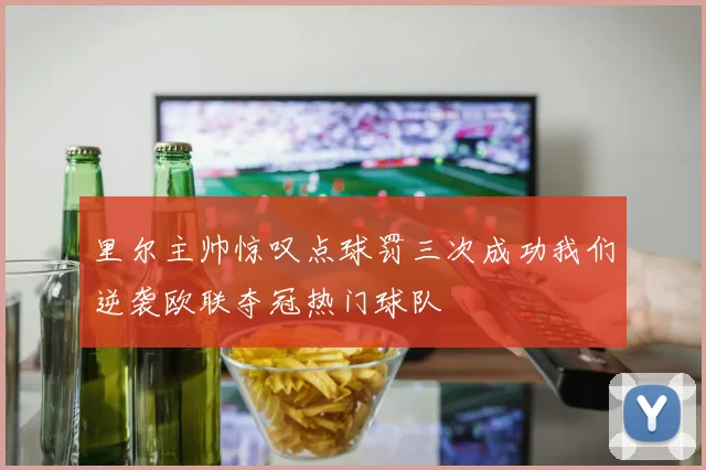 里尔主帅惊叹点球罚三次成功我们逆袭欧联夺冠热门球队