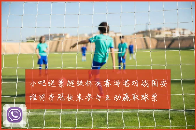 小吧送票超级杯决赛海港对战国安谁将夺冠快来参与互动赢取球票