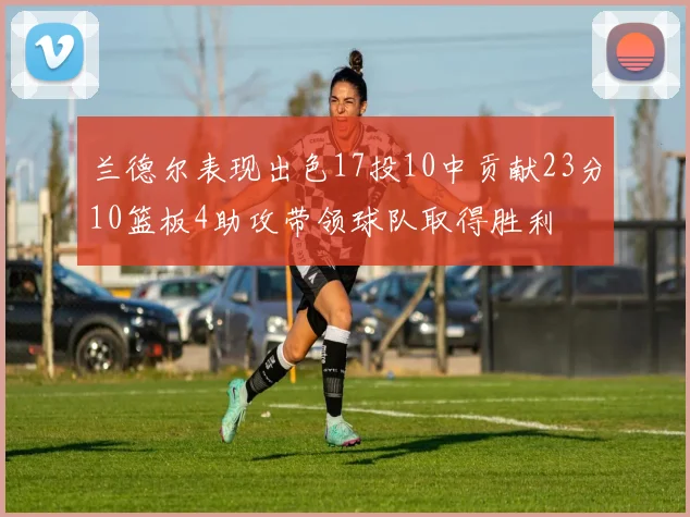 兰德尔表现出色17投10中贡献23分10篮板4助攻带领球队取得胜利