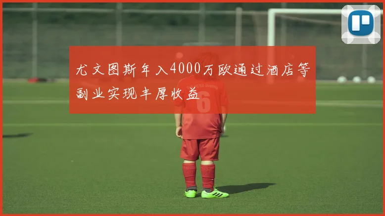 尤文图斯年入4000万欧通过酒店等副业实现丰厚收益