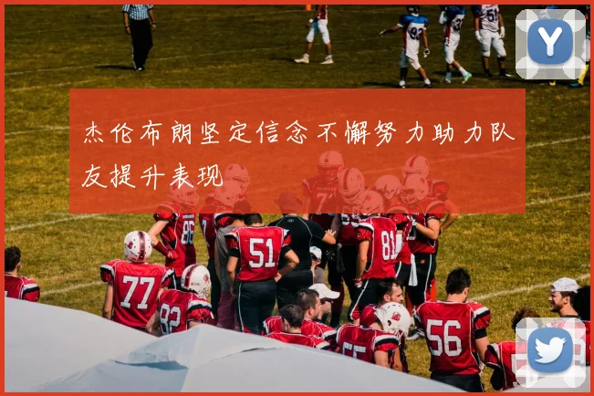 杰伦布朗坚定信念不懈努力助力队友提升表现