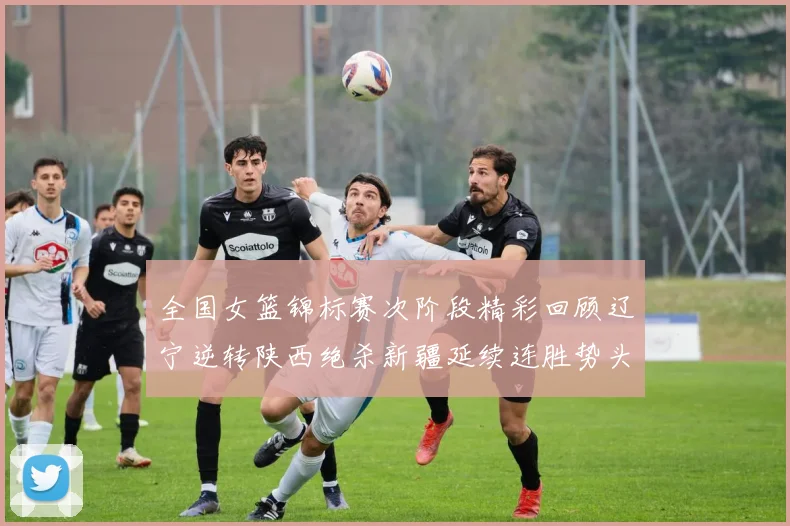 全国女篮锦标赛次阶段精彩回顾辽宁逆转陕西绝杀新疆延续连胜势头