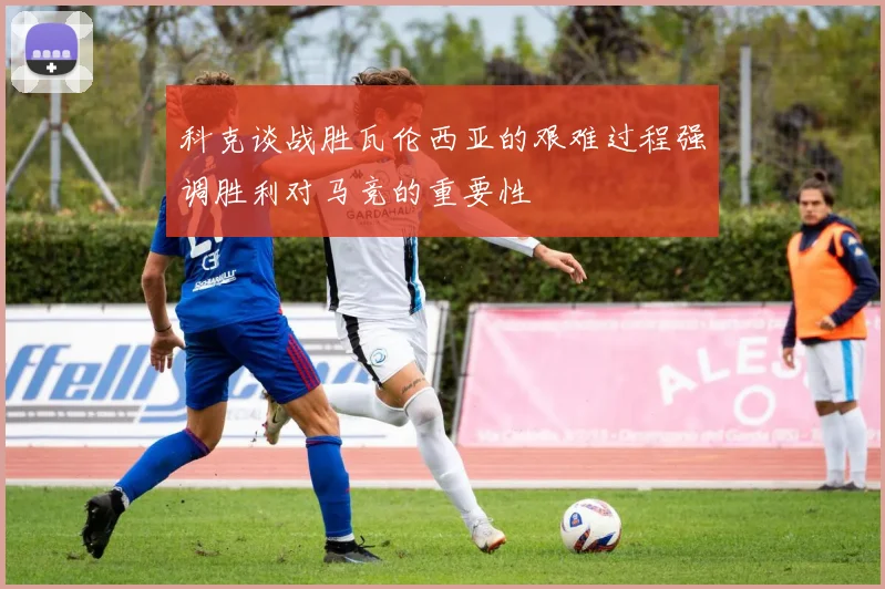 科克谈战胜瓦伦西亚的艰难过程强调胜利对马竞的重要性