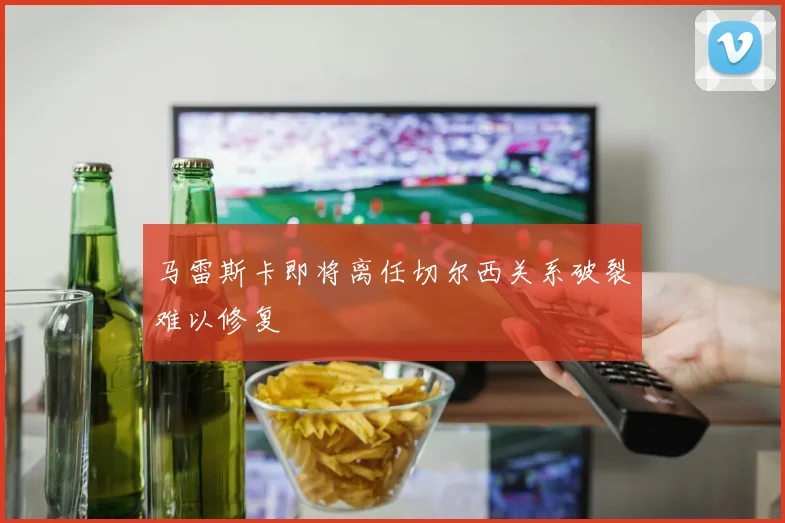 马雷斯卡即将离任切尔西关系破裂难以修复